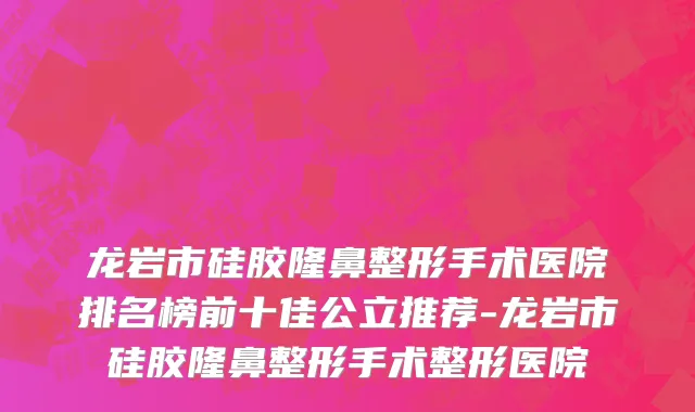 龙岩市硅胶隆鼻整形手术医院排名榜前十佳公立推荐-龙岩市硅胶隆鼻整形手术整形医院