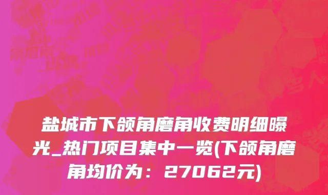 盐城市下颌角磨角收费明细曝光_热门项目集中一览(下颌角磨角均价为：27062元)