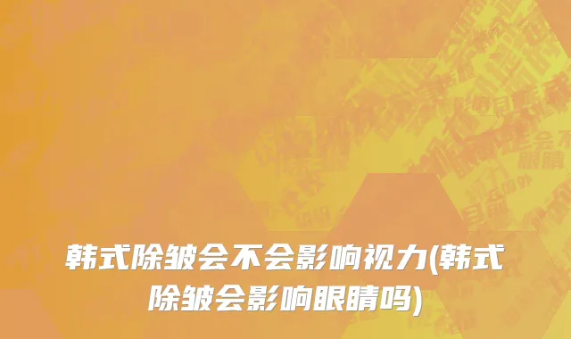 韩式除皱会不会影响视力(韩式除皱会影响眼睛吗)