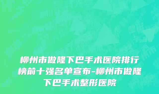 柳州市做隆下巴手术医院排行榜前十强名单宣布-柳州市做隆下巴手术整形医院