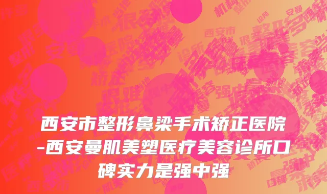 西安市整形鼻梁手术矫正医院-西安曼肌美塑医疗美容诊所口碑实力是强中强