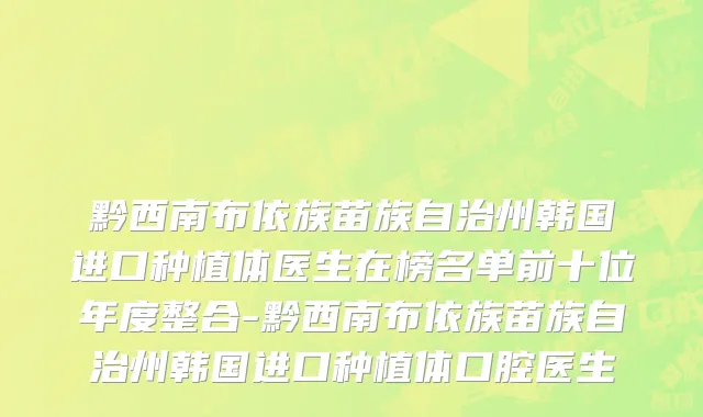 黔西南布依族苗族自治州韩国进口种植体医生在榜名单前十位年度整合-黔西南布依族苗族自治州韩国进口种植体口腔医生