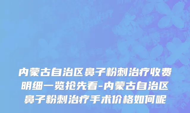 内蒙古自治区鼻子粉刺治疗收费明细一览抢先看-内蒙古自治区鼻子粉刺治疗手术价格如何呢