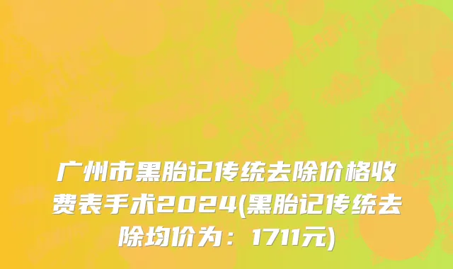 广州市黑胎记传统去除价格收费表手术2024(黑胎记传统去除均价为：1711元)