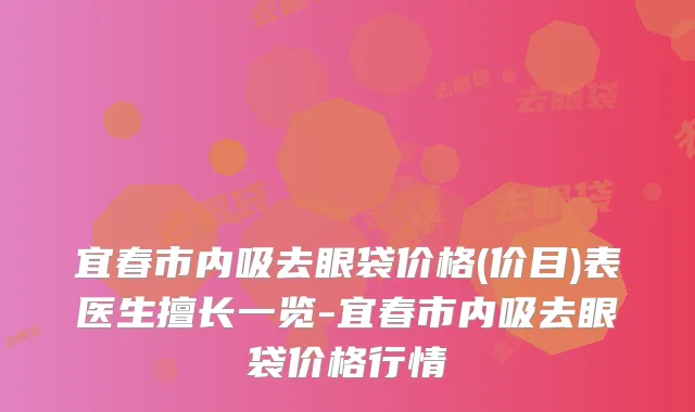宜春市内吸去眼袋价格(价目)表医生擅长一览-宜春市内吸去眼袋价格行情