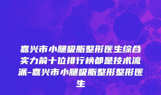 嘉兴市小腿吸脂整形医生综合实力前十位排行榜都是技术流派-嘉兴市小腿吸脂整形整形医生