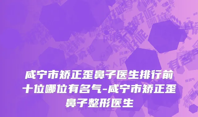 咸宁市矫正歪鼻子医生排行前十位哪位有名气-咸宁市矫正歪鼻子整形医生