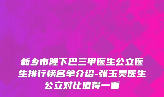 新乡市隆下巴三甲医生公立医生排行榜名单介绍-张玉灵医生公立对比值得一看