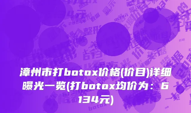 漳州市打botox价格(价目)详细曝光一览(打botox均价为：6134元)