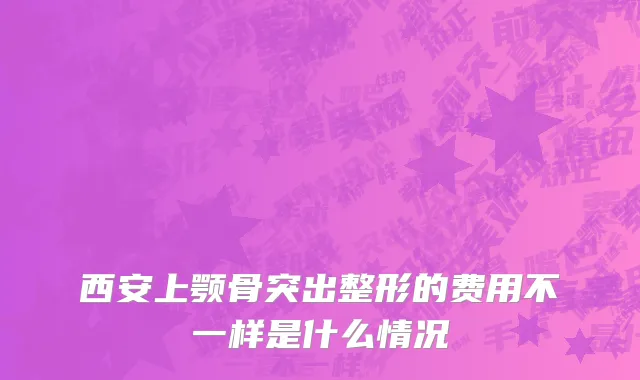 西安上颚骨突出整形的费用不一样是什么情况