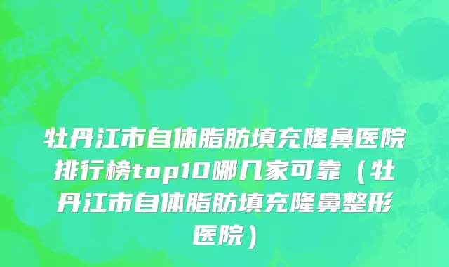 牡丹江市自体脂肪填充隆鼻医院排行榜top10哪几家可靠（牡丹江市自体脂肪填充隆鼻整形医院）