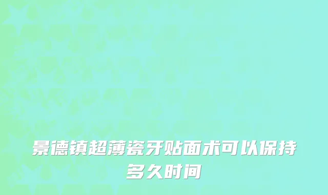 景德镇超薄瓷牙贴面术可以保持多久时间