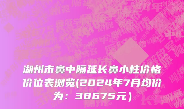 湖州市鼻中隔延长鼻小柱价格价位表浏览(2024年7月均价为：38675元）