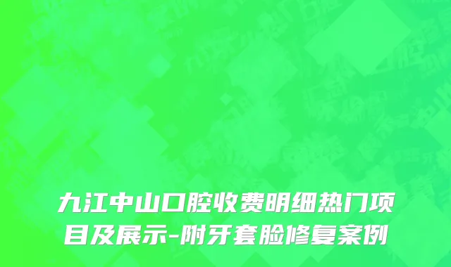 九江中山口腔收费明细热门项目及展示-附牙套脸修复案例
