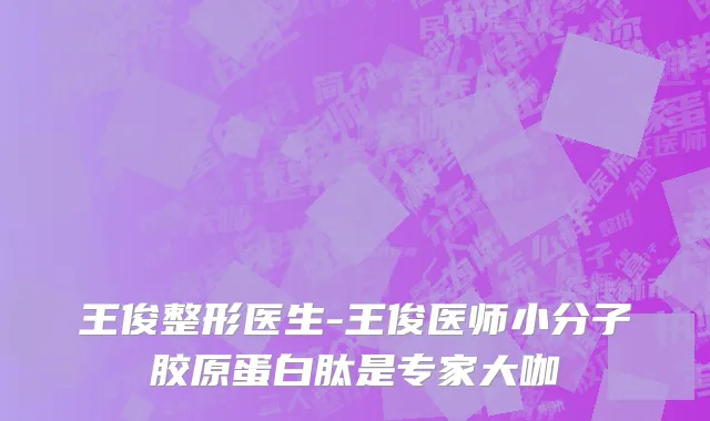 王俊整形医生-王俊医师小分子胶原蛋白肽是专家大咖
