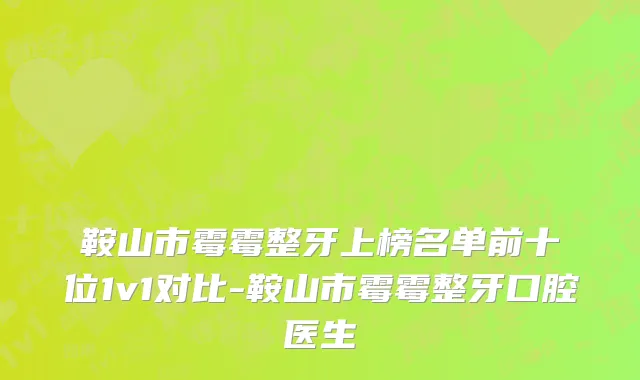 鞍山市霉霉整牙上榜名单前十位1v1对比-鞍山市霉霉整牙口腔医生