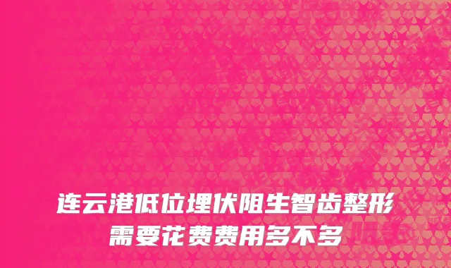 连云港低位埋伏阻生智齿整形需要花费费用多不多