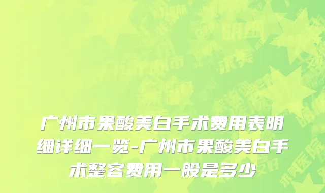 广州市果酸美白手术费用表明细详细一览-广州市果酸美白手术整容费用一般是多少