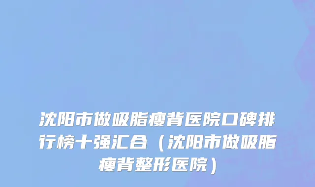 沈阳市做吸脂瘦背医院口碑排行榜十强汇合（沈阳市做吸脂瘦背整形医院）