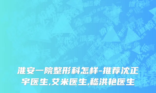 淮安一院整形科怎样-推荐沈正宇医生,艾米医生,嵇洪艳医生