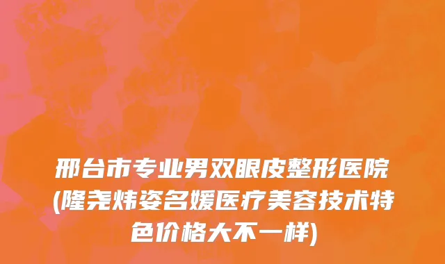 邢台市专业男双眼皮整形医院(隆尧炜姿名媛医疗美容技术特色价格大不一样)