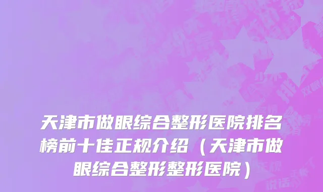天津市做眼综合整形医院排名榜前十佳正规介绍（天津市做眼综合整形整形医院）