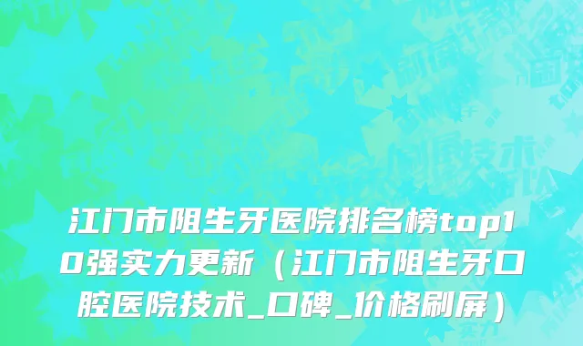 江门市阻生牙医院排名榜top10强实力更新（江门市阻生牙口腔医院技术_口碑_价格刷屏）