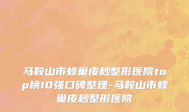 马鞍山市蜂巢皮秒整形医院top榜10强口碑整理-马鞍山市蜂巢皮秒整形医院