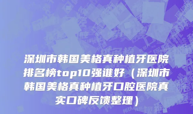 深圳市韩国美格真种植牙医院排名榜top10强谁好（深圳市韩国美格真种植牙口腔医院真实口碑反馈整理）