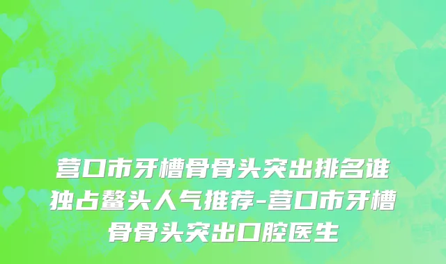 营口市牙槽骨骨头突出排名谁独占鳌头人气推荐-营口市牙槽骨骨头突出口腔医生