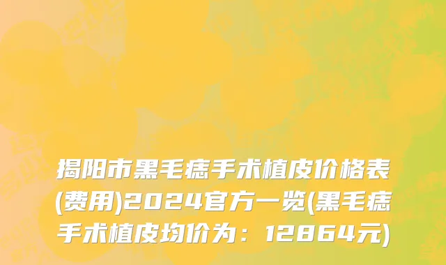 揭阳市黑毛痣手术植皮价格表(费用)2024官方一览(黑毛痣手术植皮均价为：12864元)