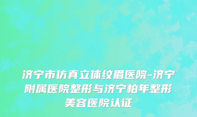 济宁市仿真立体纹眉医院-济宁附属医院整形与济宁柏年整形美容医院认证
