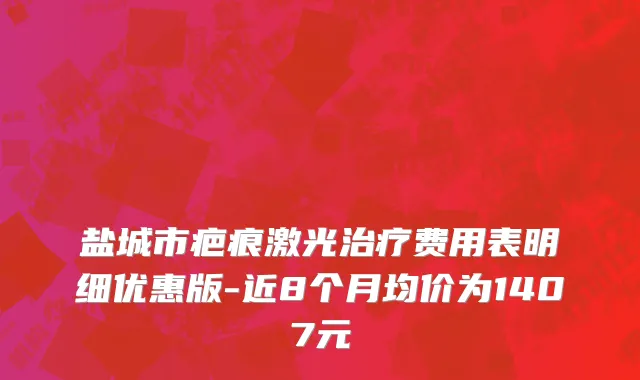 盐城市疤痕激光治疗费用表明细优惠版-近8个月均价为1407元