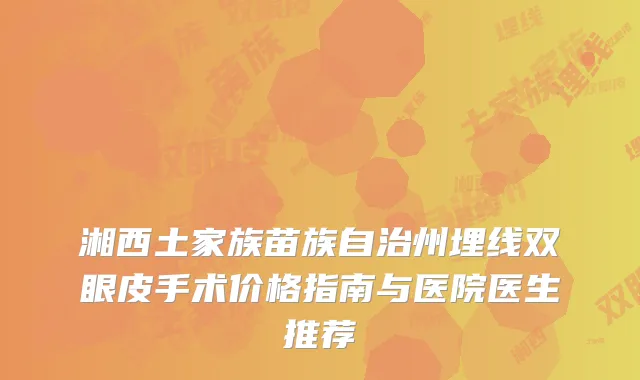 湘西土家族苗族自治州埋线双眼皮手术价格指南与医院医生推荐
