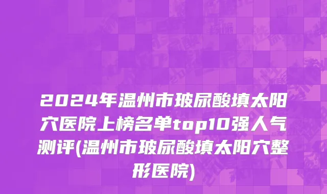 2024年温州市玻尿酸填太阳穴医院上榜名单top10强人气测评(温州市玻尿酸填太阳穴整形医院)
