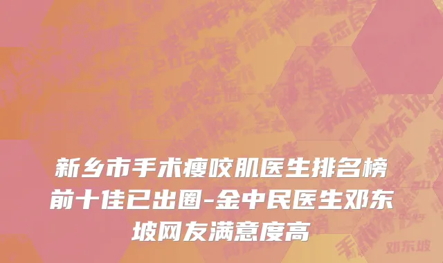新乡市手术瘦咬肌医生排名榜前十佳已出圈-金中民医生邓东坡网友满意度高