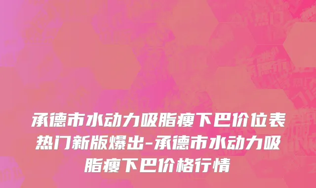 承德市水动力吸脂瘦下巴价位表热门新版爆出-承德市水动力吸脂瘦下巴价格行情