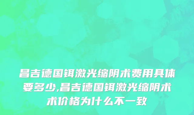 昌吉德国铒激光缩阴术费用具体要多少,昌吉德国铒激光缩阴术术价格为什么不一致