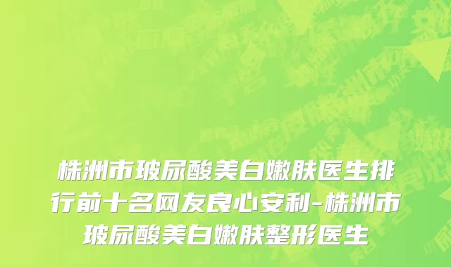 株洲市玻尿酸美白嫩肤医生排行前十名网友良心安利-株洲市玻尿酸美白嫩肤整形医生