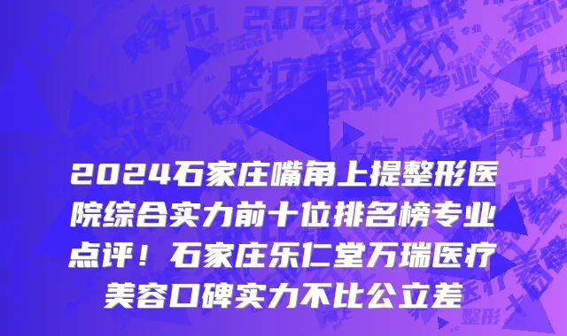 2024石家庄嘴角上提整形医院综合实力前十位排名榜专业点评!石家庄乐仁堂万瑞医疗美容口碑实力不比公立差