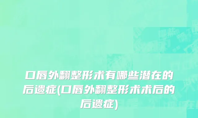 口唇外翻整形术有哪些潜在的后遗症(口唇外翻整形术术后的后遗症)