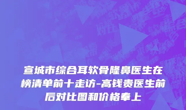 宣城市综合耳软骨隆鼻医生在榜清单前十走访-高钱贵医生前后对比图和价格奉上