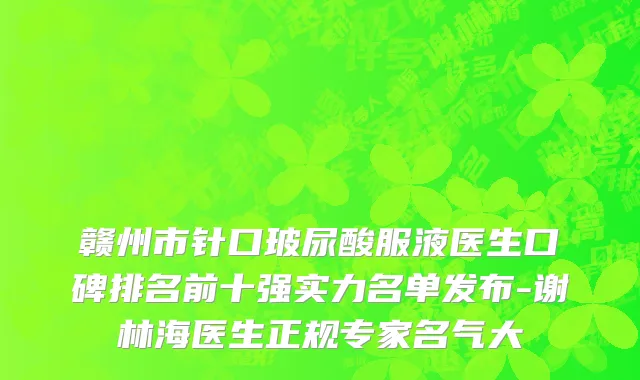 赣州市针口玻尿酸服液医生口碑排名前十强实力名单发布-谢林海医生正规专家名气大