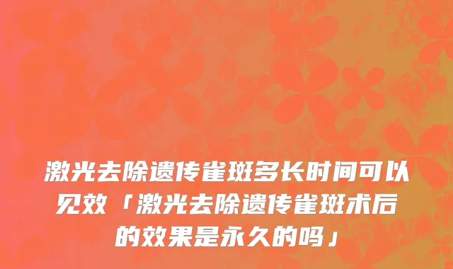 激光去除遗传雀斑多长时间可以见效「激光去除遗传雀斑术后的效果是永久的吗」