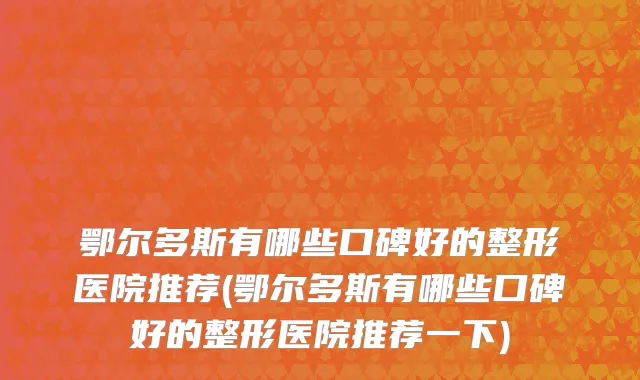 鄂尔多斯有哪些口碑好的整形医院推荐(鄂尔多斯有哪些口碑好的整形医院推荐一下)