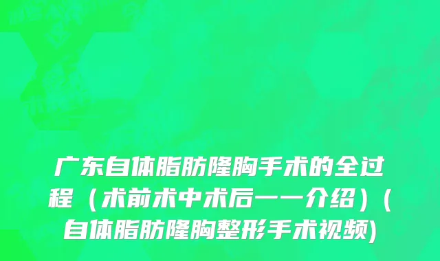 广东自体脂肪隆胸手术的全过程（术前术中术后一一介绍）(自体脂肪隆胸整形手术视频)