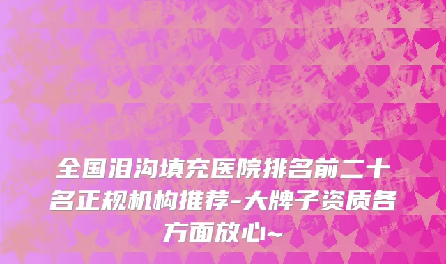 全国泪沟填充医院排名前二十名正规机构推荐-大牌子资质各方面放心~