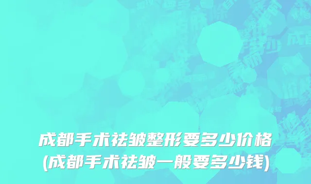 成都手术祛皱整形要多少价格(成都手术祛皱一般要多少钱)