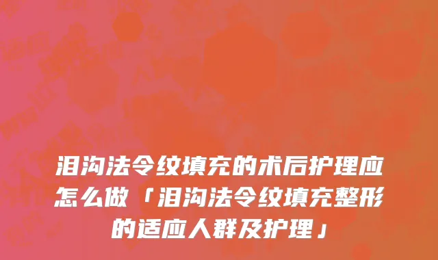 泪沟法令纹填充的术后护理应怎么做「泪沟法令纹填充整形的适应人群及护理」
