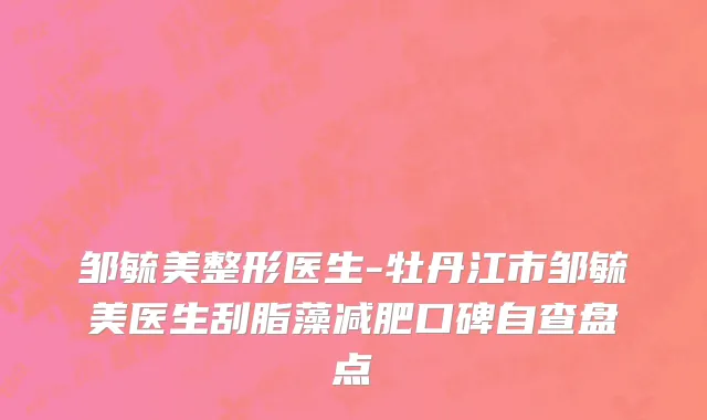 邹毓美整形医生-牡丹江市邹毓美医生刮脂藻减肥口碑自查盘点